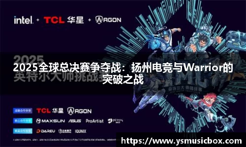 2025全球总决赛争夺战：扬州电竞与Warrior的突破之战