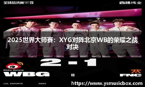 2025世界大师赛：XYG对阵北京WB的荣耀之战对决