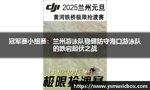 冠军赛小组赛：兰州游泳队稳健防守海口游泳队的跌宕起伏之战