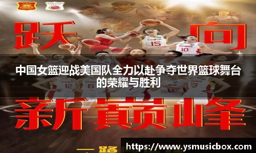 中国女篮迎战美国队全力以赴争夺世界篮球舞台的荣耀与胜利