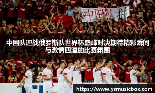 中国队迎战俄罗斯队世界杯巅峰对决期待精彩瞬间与激情四溢的比赛氛围